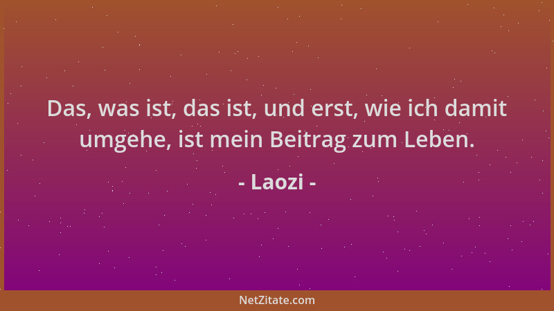Laozi - Das, was ist, das ist, und erst, wie ich damit umgehe, ist mein Beitrag zum Leben....