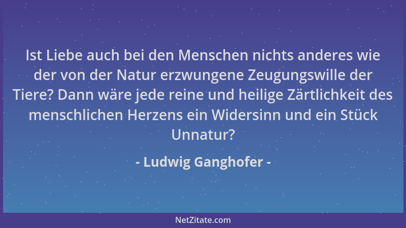 Ludwig Ganghofer - Ist Liebe auch bei den Menschen nichts anderes wie der von der Natur erzwungene Zeugungswille der Tiere?...