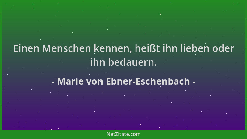 Marie von Ebner-Eschenbach - Einen Menschen kennen, heißt ihn lieben oder ihn bedauern....