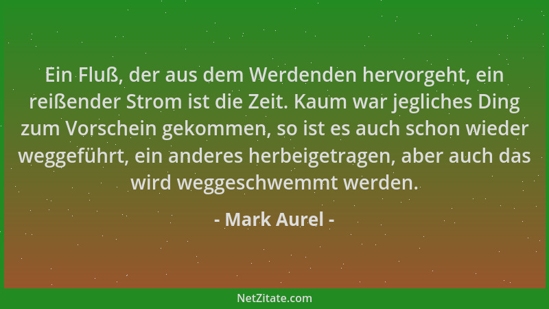 Mark Aurel - Ein Fluß, der aus dem Werdenden hervorgeht, ein reißender Strom ist die Zeit. Kaum war jegliches Ding zum Vors...