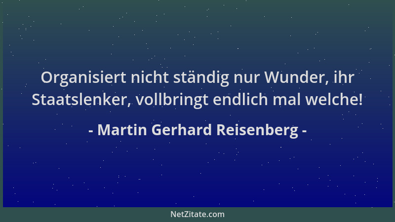 Martin Gerhard Reisenberg - Organisiert nicht ständig nur Wunder, ihr Staatslenker, vollbringt endlich mal welche!...