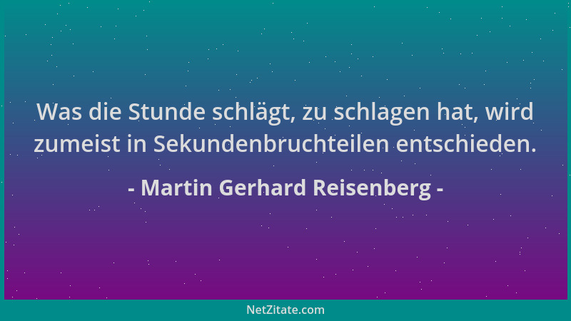 Martin Gerhard Reisenberg - Was die Stunde schlägt, zu schlagen hat, wird zumeist in Sekundenbruchteilen entschieden....