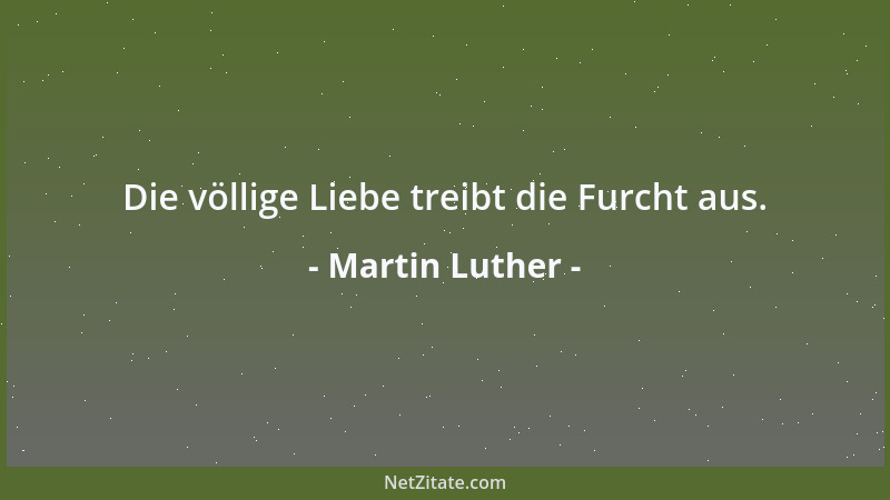 Martin Luther - Die völlige Liebe treibt die Furcht aus....