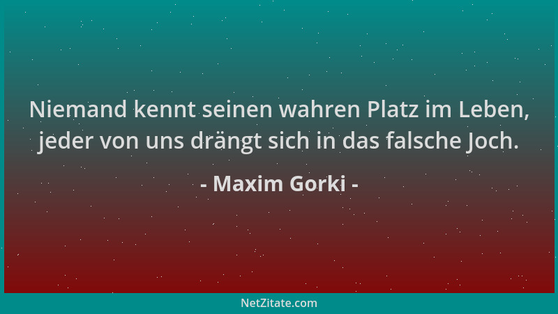Maxim Gorki - Niemand kennt seinen wahren Platz im Leben, jeder von uns drängt sich in das falsche Joch....
