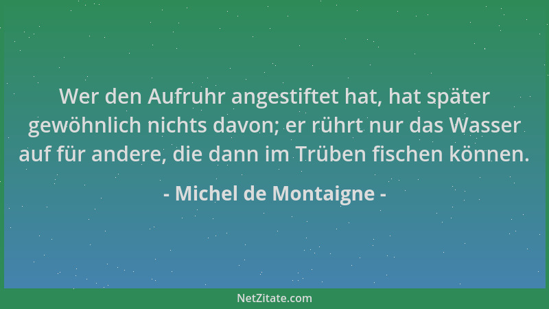 Michel de Montaigne - Wer den Aufruhr angestiftet hat, hat später gewöhnlich nichts davon; er rührt nur das Wasser auf für...