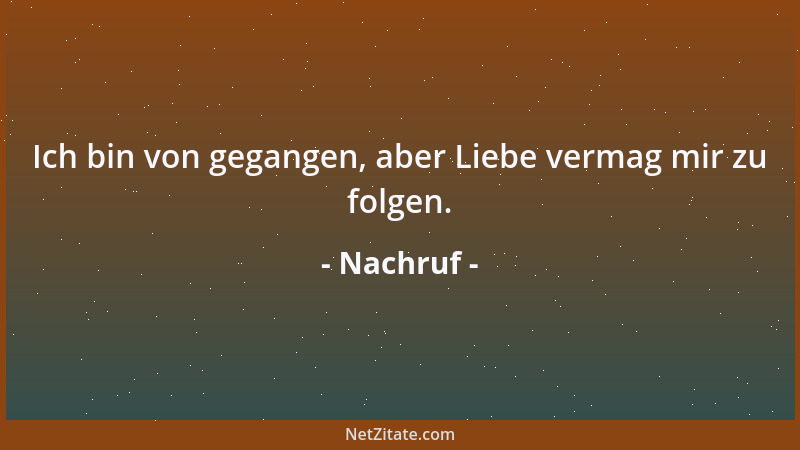 Nachruf - Ich bin von gegangen, aber Liebe vermag mir zu folgen....