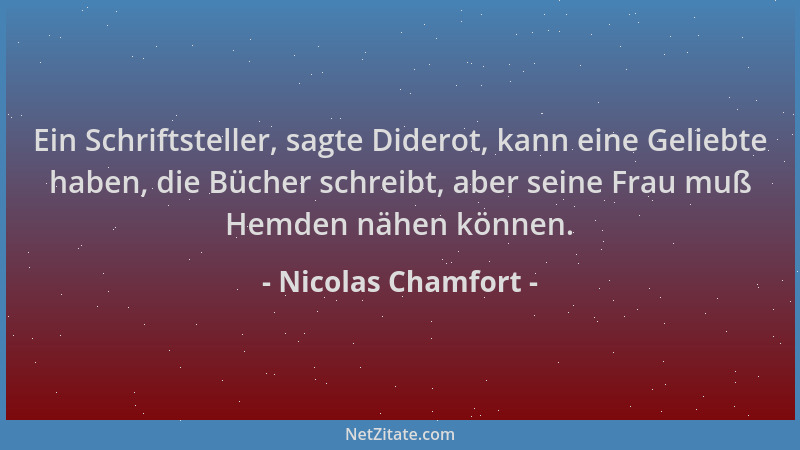 Nicolas Chamfort - Ein Schriftsteller, sagte Diderot, kann eine Geliebte haben, die Bücher schreibt, aber seine Frau muß He...