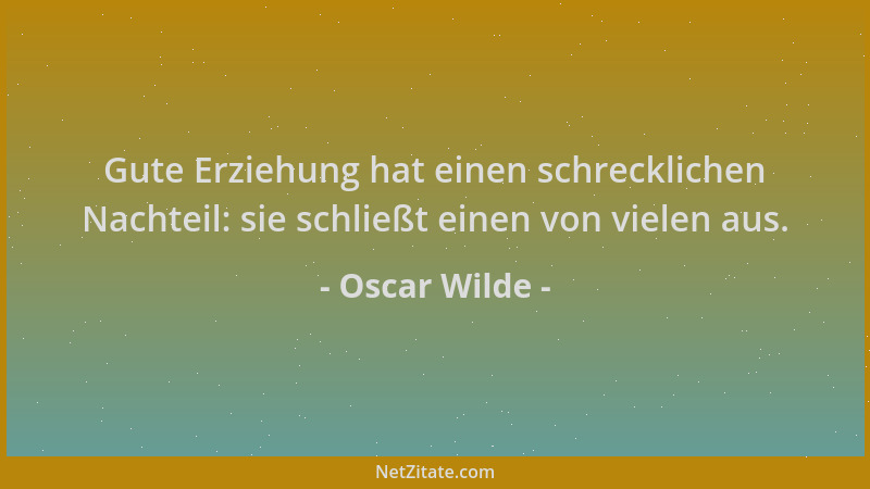 Oscar Wilde - Gute Erziehung hat einen schrecklichen Nachteil: sie schließt einen von vielen aus....
