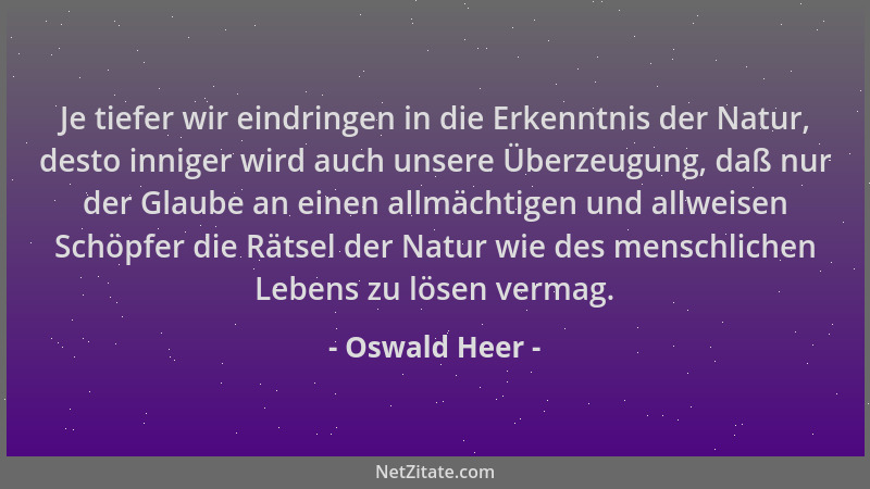 Oswald Heer - Je tiefer wir eindringen in die Erkenntnis der Natur, desto inniger wird auch unsere Überzeugung, daß nur der...