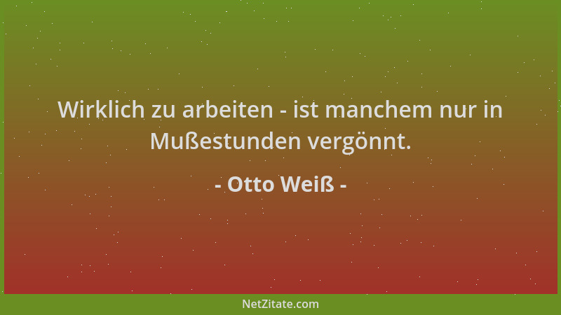 Otto Weiß - Wirklich zu arbeiten - ist manchem nur in Mußestunden vergönnt....