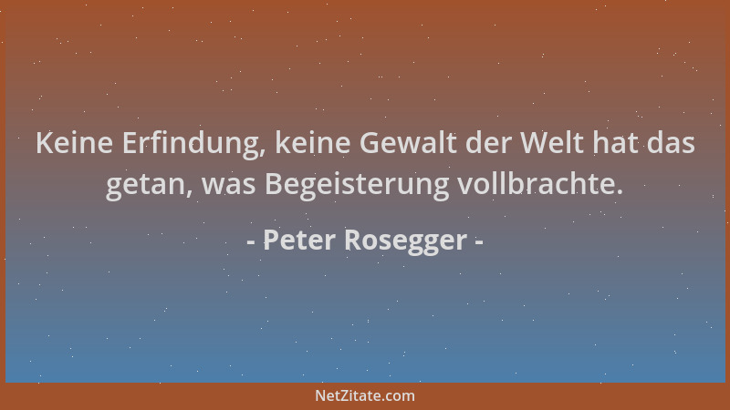 Peter Rosegger - Keine Erfindung, keine Gewalt der Welt hat das getan, was Begeisterung vollbrachte....