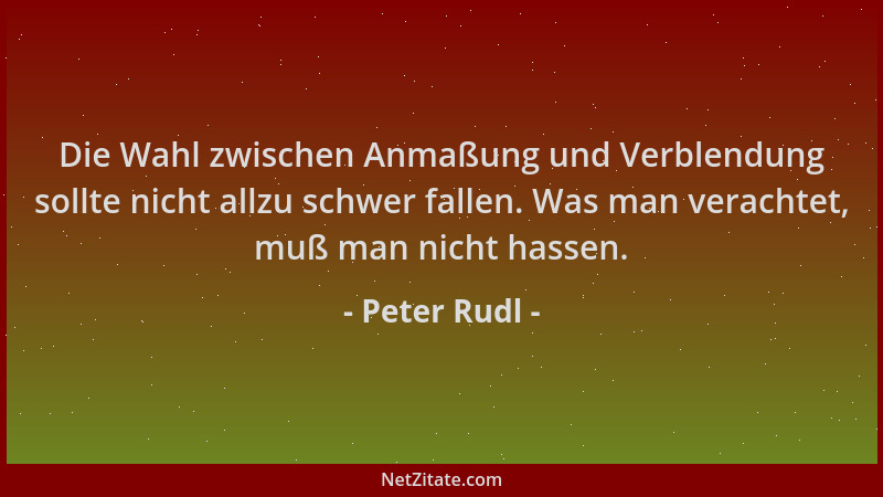 Peter Rudl - Die Wahl zwischen Anmaßung und Verblendung sollte nicht allzu schwer fallen. Was man verachtet, muß man nicht...