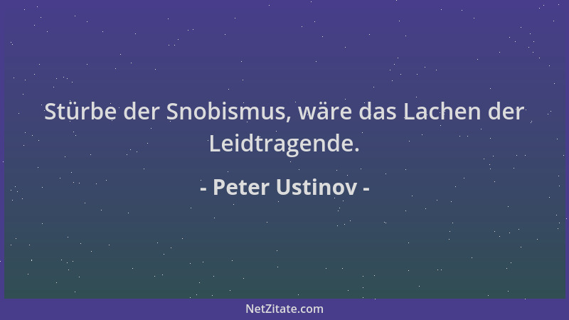Peter Ustinov - Stürbe der Snobismus, wäre das Lachen der Leidtragende....