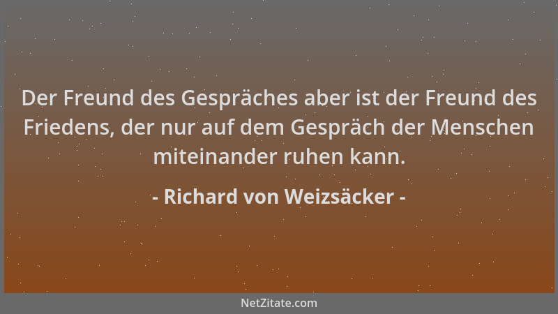 Richard von Weizsäcker - Der Freund des Gespräches aber ist der Freund des Friedens, der nur auf dem Gespräch der Menschen...