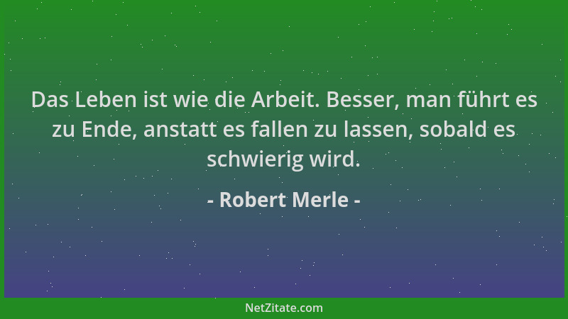 Robert Merle - Das Leben ist wie die Arbeit. Besser, man führt es zu Ende, anstatt es fallen zu lassen, sobald es schwierig...