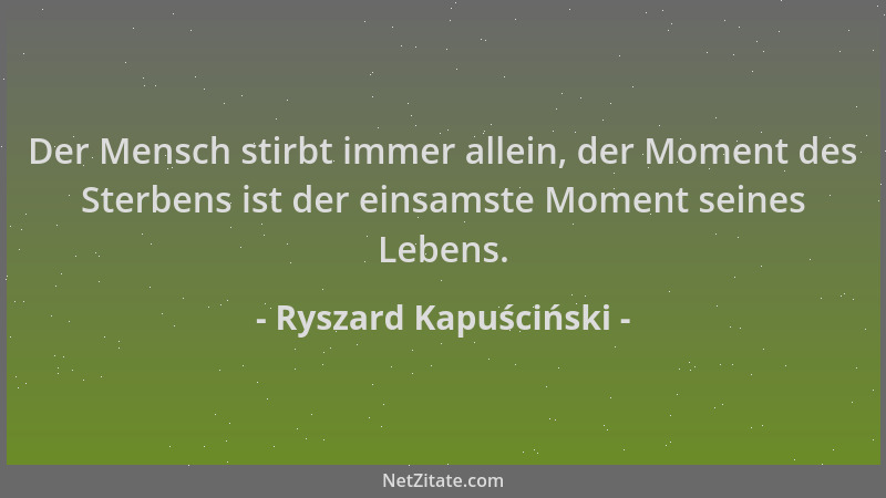Ryszard Kapuściński - Der Mensch stirbt immer allein, der Moment des Sterbens ist der einsamste Moment seines Lebens....