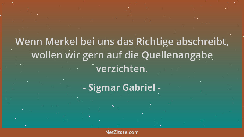 Sigmar Gabriel - Wenn Merkel bei uns das Richtige abschreibt, wollen wir gern auf die Quellenangabe verzichten....
