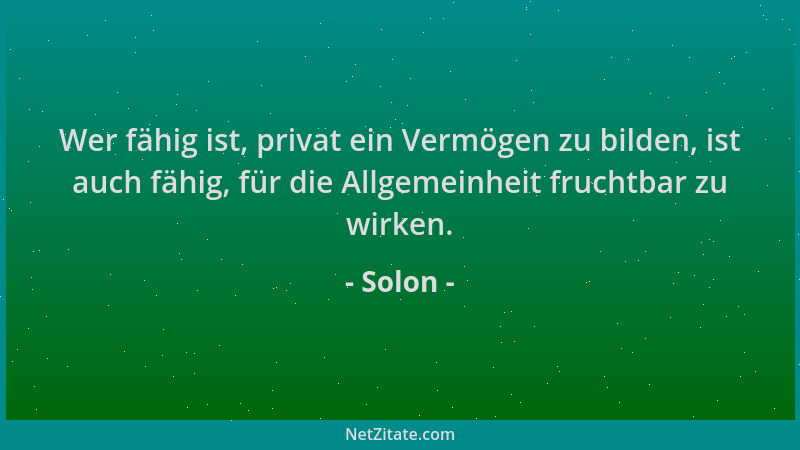 Solon - Wer fähig ist, privat ein Vermögen zu bilden, ist auch fähig, für die Allgemeinheit fruchtbar zu wirken....