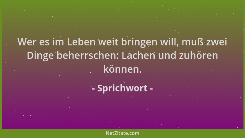 Sprichwort - Wer es im Leben weit bringen will, muß zwei Dinge beherrschen: Lachen und zuhören können....