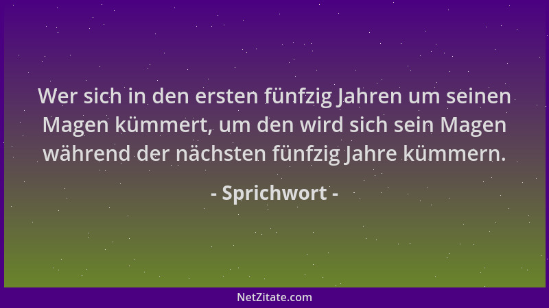 Sprichwort - Wer sich in den ersten fünfzig Jahren um seinen Magen kümmert, um den wird sich sein Magen während der nächste...