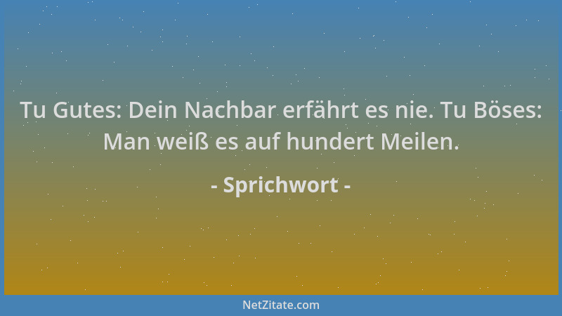 Sprichwort - Tu Gutes: Dein Nachbar erfährt es nie. Tu Böses: Man weiß es auf hundert Meilen....
