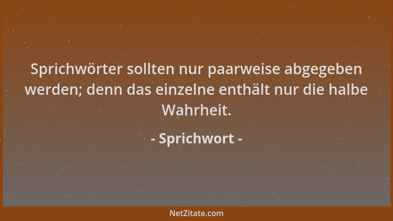 Sprichwort - Sprichwörter sollten nur paarweise abgegeben werden; denn das einzelne enthält nur die halbe Wahrheit....