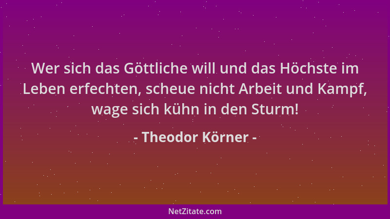Theodor Körner - Wer sich das Göttliche will und das Höchste im Leben erfechten, scheue nicht Arbeit und Kampf, wage sich k...