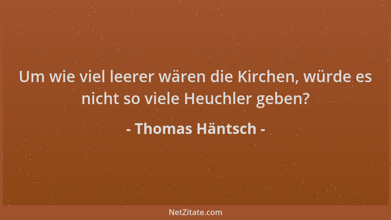 Thomas Häntsch - Um wie viel leerer wären die Kirchen, würde es nicht so viele Heuchler geben?...