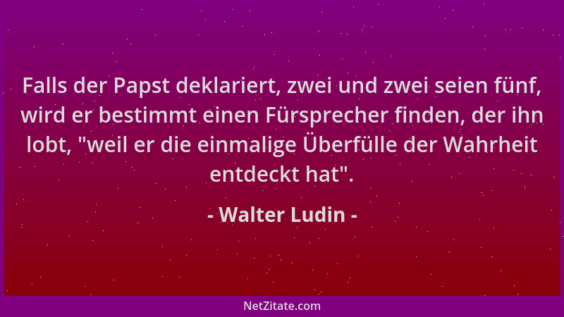 Walter Ludin - Falls der Papst deklariert, zwei und zwei seien fünf, wird er bestimmt einen Fürsprecher finden, der ihn lob...