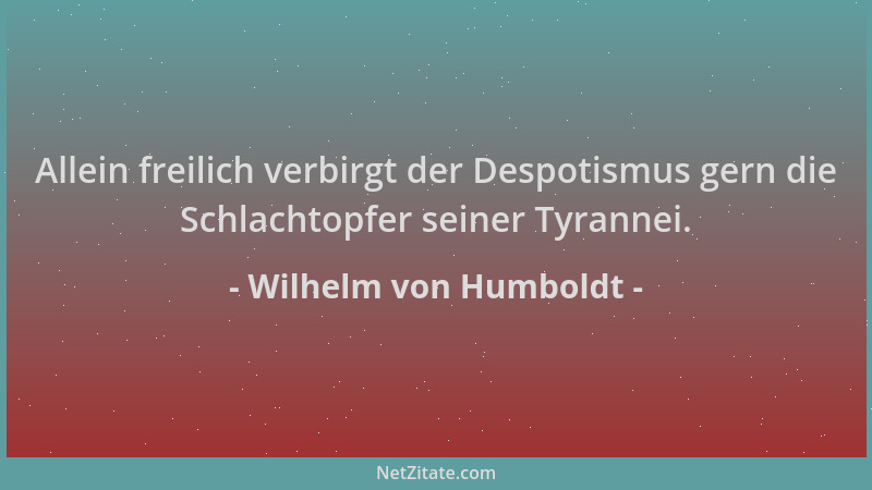 Wilhelm von Humboldt - Allein freilich verbirgt der Despotismus gern die Schlachtopfer seiner Tyrannei....