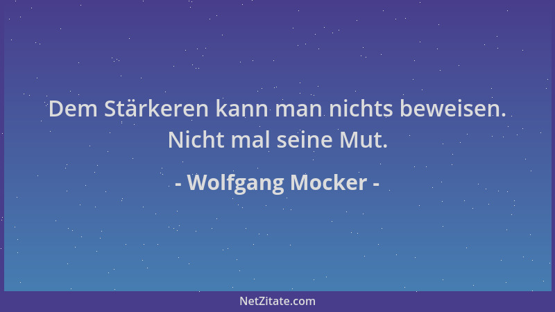 Wolfgang Mocker - Dem Stärkeren kann man nichts beweisen. Nicht mal seine Mut....