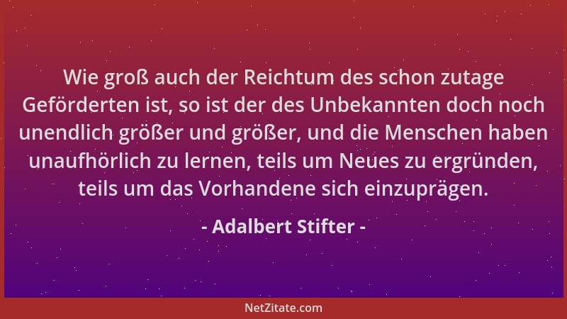 Adalbert Stifter - Wie groß auch der Reichtum des schon zutage Geförderten ist, so ist der des Unbekannten doch noch unendl...