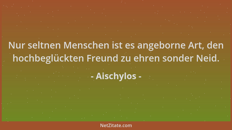 Aischylos - Nur seltnen Menschen ist es angeborne Art, den hochbeglückten Freund zu ehren sonder Neid....