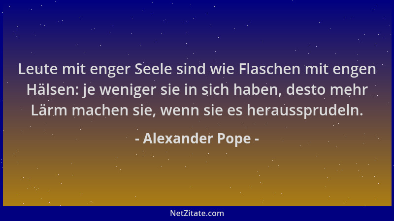 Alexander Pope - Leute mit enger Seele sind wie Flaschen mit engen Hälsen: je weniger sie in sich haben, desto mehr Lärm ma...