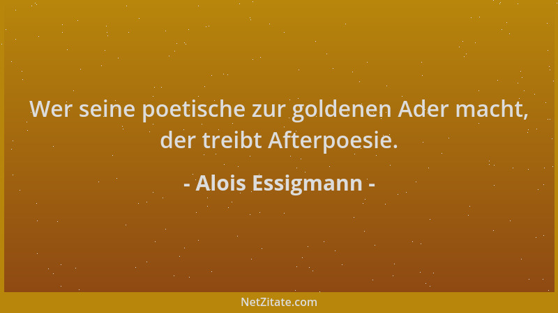 Alois Essigmann - Wer seine poetische zur goldenen Ader macht, der treibt Afterpoesie....