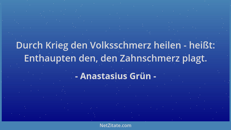 Anastasius Grün - Durch Krieg den Volksschmerz heilen - heißt: Enthaupten den, den Zahnschmerz plagt....