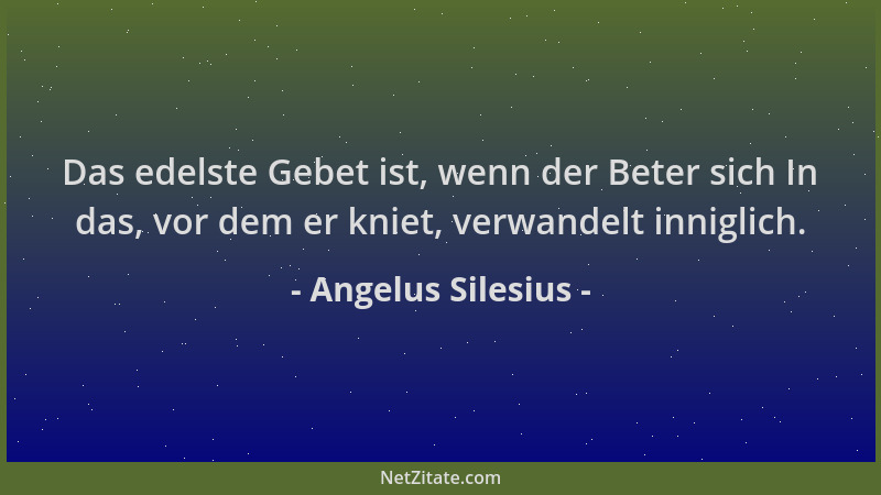 Angelus Silesius - Das edelste Gebet ist, wenn der Beter sich In das, vor dem er kniet, verwandelt inniglich....