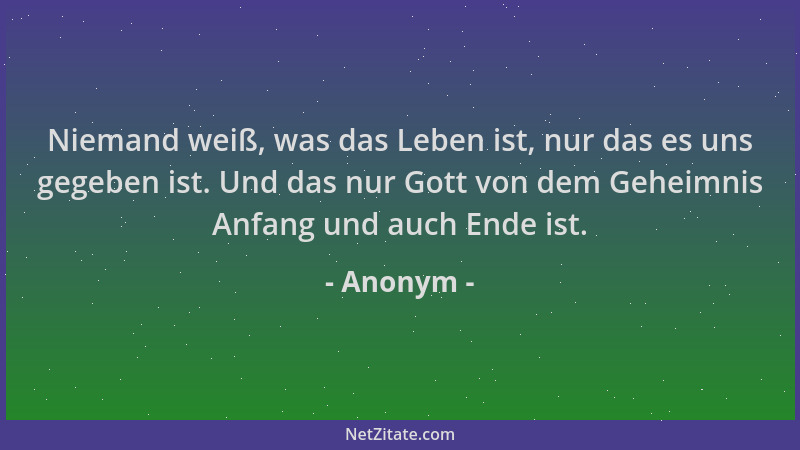 Anonym - Niemand weiß, was das Leben ist, nur das es uns gegeben ist. Und das nur Gott von dem Geheimnis Anfang und auch En...