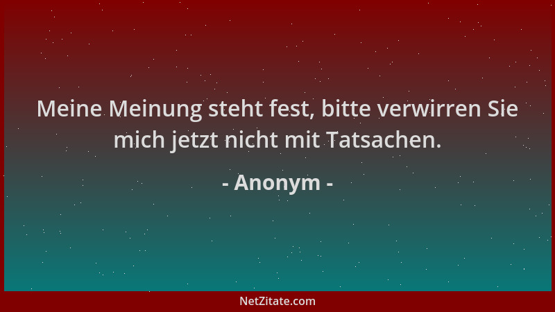 Anonym - Meine Meinung steht fest, bitte verwirren Sie mich jetzt nicht mit Tatsachen....