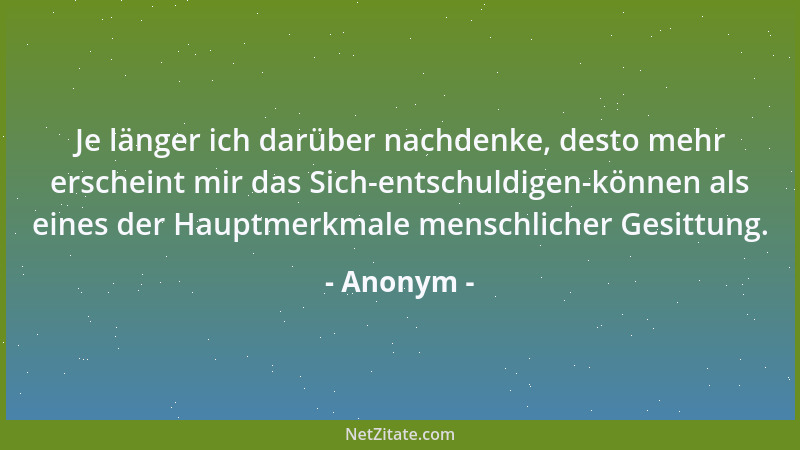 Anonym - Je länger ich darüber nachdenke, desto mehr erscheint mir das Sich-entschuldigen-können als eines der Hauptmerkmal...