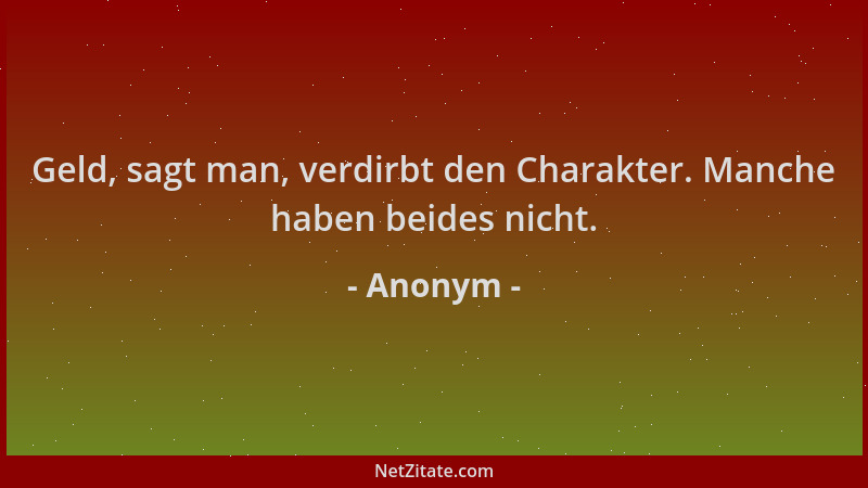 Anonym - Geld, sagt man, verdirbt den Charakter. Manche haben beides nicht....