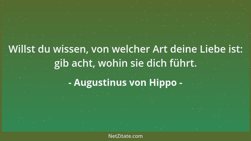 Augustinus von Hippo - Willst du wissen, von welcher Art deine Liebe ist: gib acht, wohin sie dich führt....