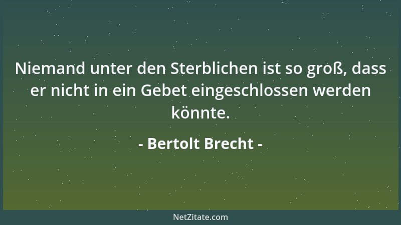 Bertolt Brecht - Niemand unter den Sterblichen ist so groß, dass er nicht in ein Gebet eingeschlossen werden könnte....