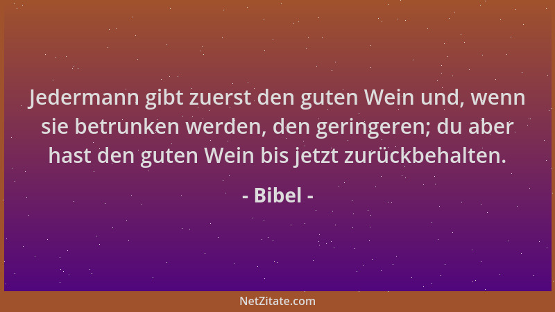 Bibel - Jedermann gibt zuerst den guten Wein und, wenn sie betrunken werden, den geringeren; du aber hast den guten Wein bi...