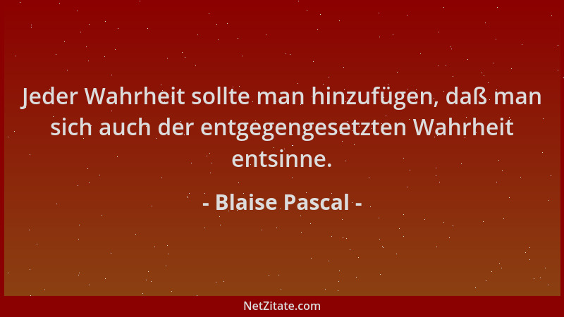 Blaise Pascal - Jeder Wahrheit sollte man hinzufügen, daß man sich auch der entgegengesetzten Wahrheit entsinne....