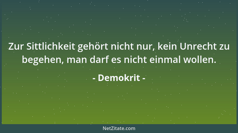 Demokrit - Zur Sittlichkeit gehört nicht nur, kein Unrecht zu begehen, man darf es nicht einmal wollen....