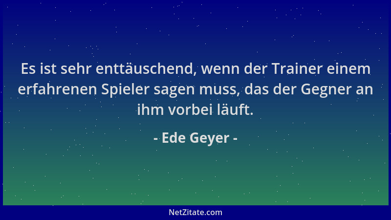 Ede Geyer - Es ist sehr enttäuschend, wenn der Trainer einem erfahrenen Spieler sagen muss, das der Gegner an ihm vorbei lä...