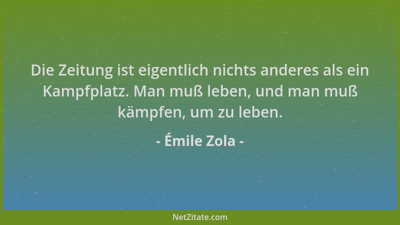 Émile Zola - Die Zeitung ist eigentlich nichts anderes als ein Kampfplatz. Man muß leben, und man muß kämpfen, um zu leben....
