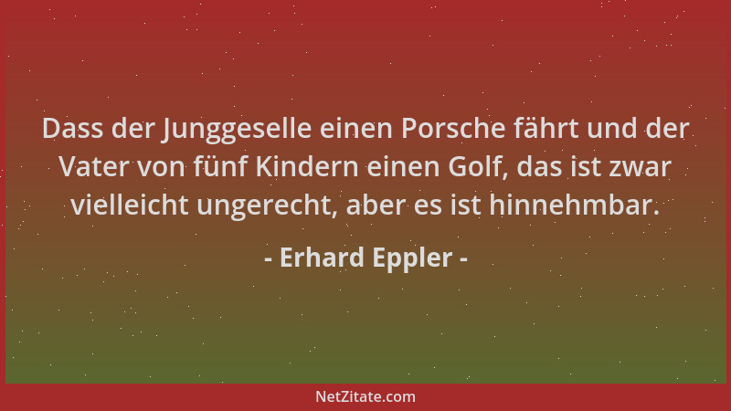Erhard Eppler - Dass der Junggeselle einen Porsche fährt und der Vater von fünf Kindern einen Golf, das ist zwar vielleicht...
