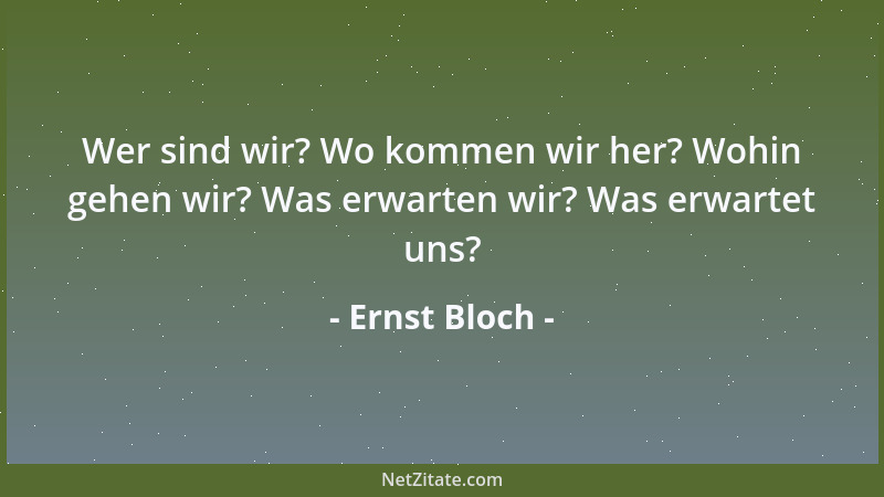 Ernst Bloch - Wer sind wir? Wo kommen wir her? Wohin gehen wir? Was erwarten wir? Was erwartet uns?...
